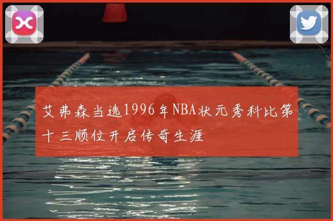 艾弗森当选1996年NBA状元秀科比第十三顺位开启传奇生涯