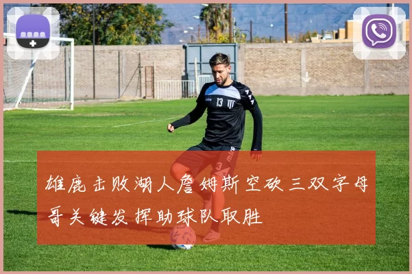 雄鹿击败湖人詹姆斯空砍三双字母哥关键发挥助球队取胜