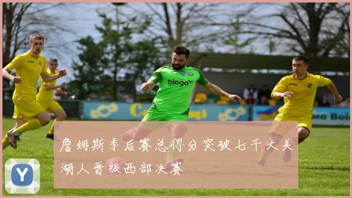 詹姆斯季后赛总得分突破七千大关湖人晋级西部决赛