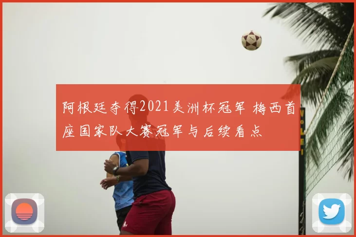 阿根廷夺得2021美洲杯冠军 梅西首座国家队大赛冠军与后续看点