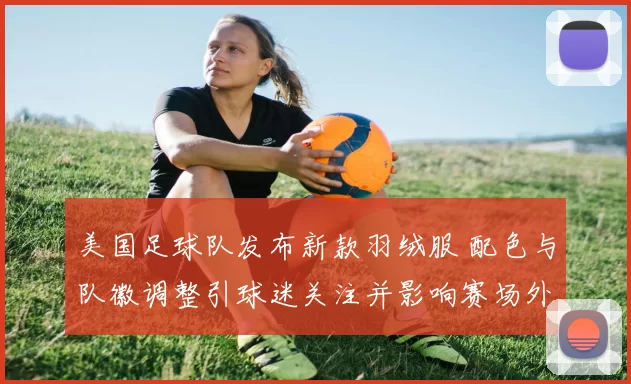 美国足球队发布新款羽绒服 配色与队徽调整引球迷关注并影响赛场外形象