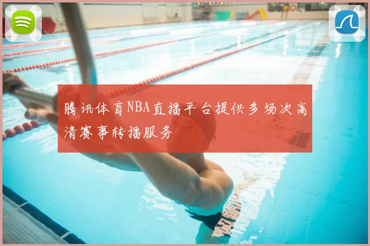 腾讯体育NBA直播平台提供多场次高清赛事转播服务