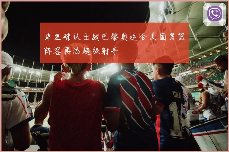 库里确认出战巴黎奥运会美国男篮阵容再添超级射手