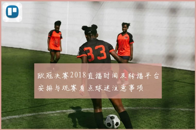 欧冠决赛2018直播时间及转播平台安排与观赛看点球迷注意事项