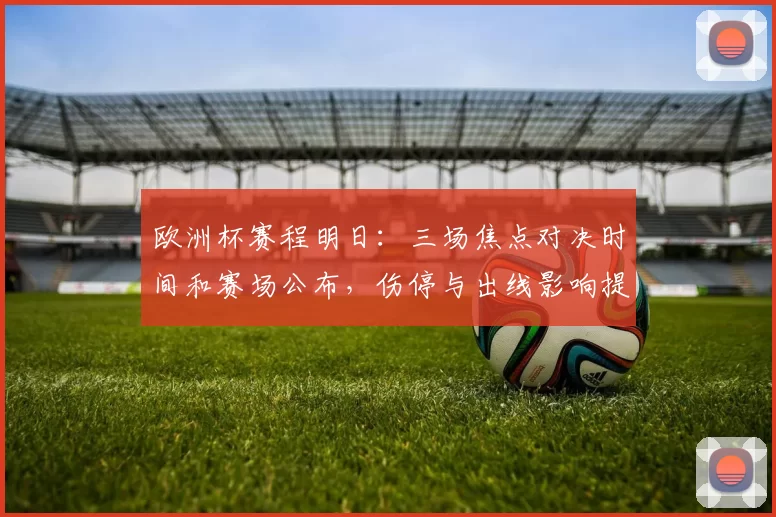 欧洲杯赛程明日：三场焦点对决时间和赛场公布，伤停与出线影响提示