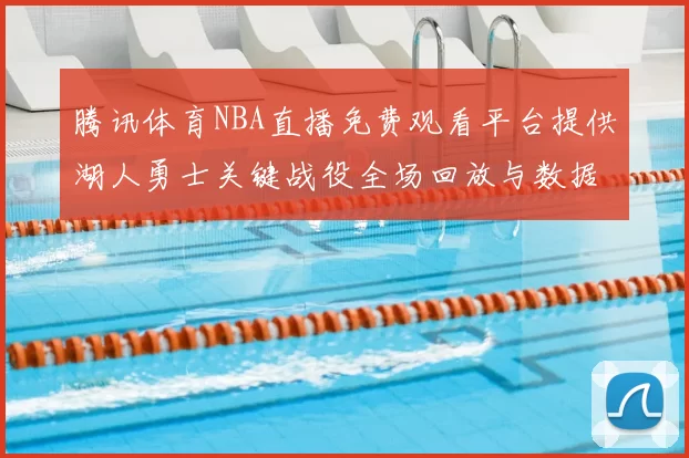 腾讯体育NBA直播免费观看平台提供湖人勇士关键战役全场回放与数据统计
