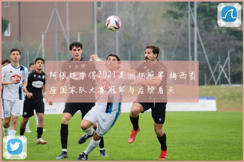 阿根廷夺得2021美洲杯冠军 梅西首座国家队大赛冠军与后续看点