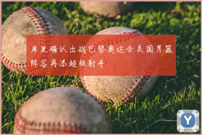 库里确认出战巴黎奥运会美国男篮阵容再添超级射手