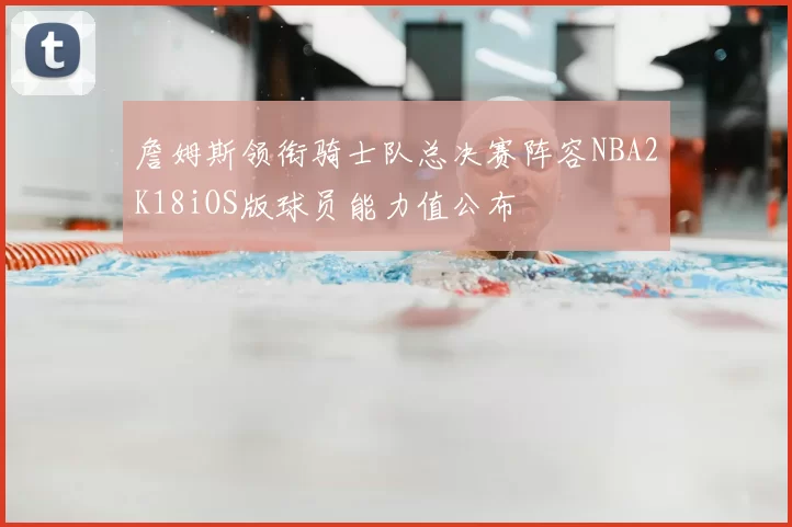 詹姆斯领衔骑士队总决赛阵容NBA2K18iOS版球员能力值公布