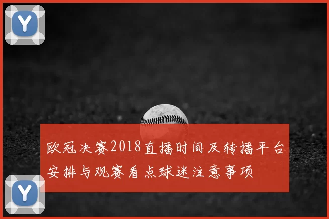 欧冠决赛2018直播时间及转播平台安排与观赛看点球迷注意事项