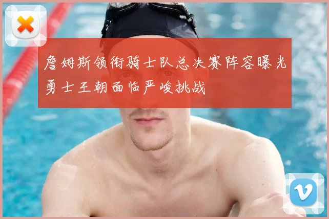 詹姆斯领衔骑士队总决赛阵容曝光勇士王朝面临严峻挑战