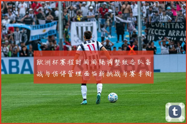 欧洲杯赛程时间间隔调整致各队备战与伤停管理面临新挑战与赛季衔接考验