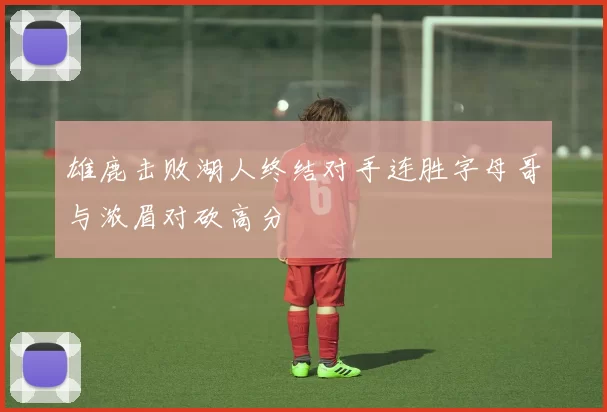 雄鹿击败湖人终结对手连胜字母哥与浓眉对砍高分