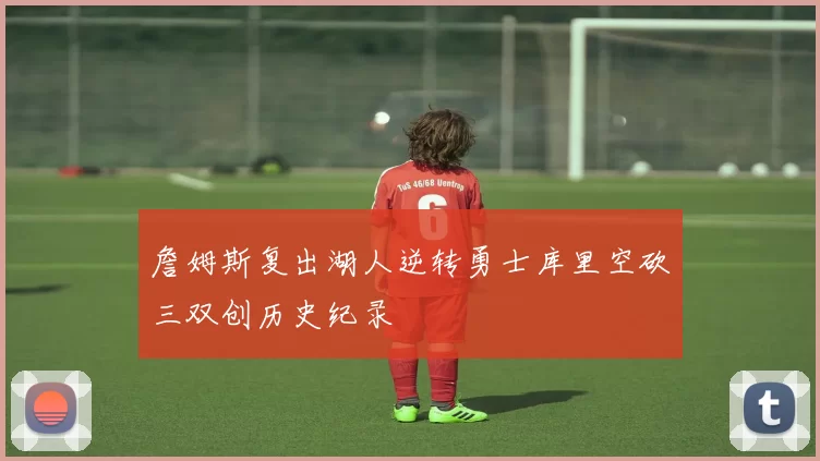 詹姆斯复出湖人逆转勇士库里空砍三双创历史纪录